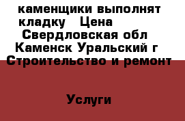 каменщики выполнят кладку › Цена ­ 1 000 - Свердловская обл., Каменск-Уральский г. Строительство и ремонт » Услуги   . Свердловская обл.